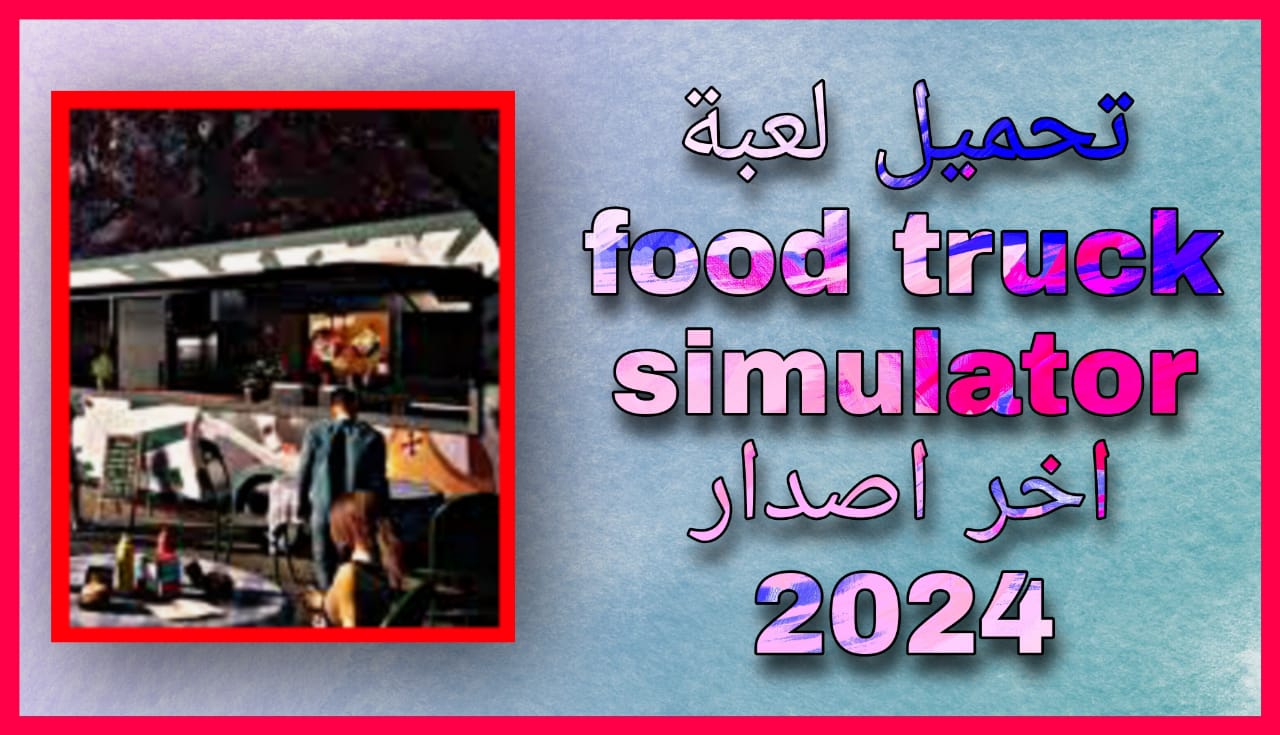 تحميل لعبة food truck simulator مهكرة 2024 للاندرويد و الايفون اخر اصدار